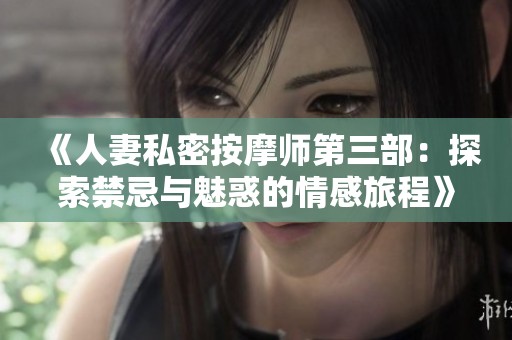 《人妻私密按摩师第三部：探索禁忌与魅惑的情感旅程》