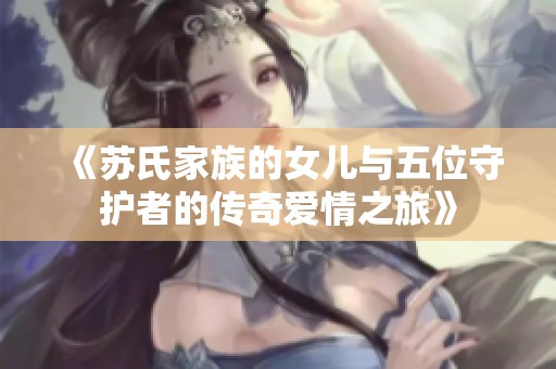 《苏氏家族的女儿与五位守护者的传奇爱情之旅》
