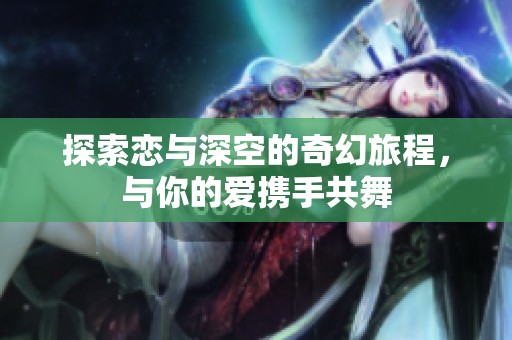 探索恋与深空的奇幻旅程，与你的爱携手共舞