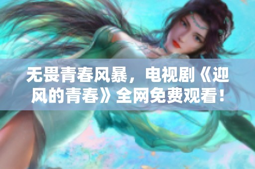 无畏青春风暴，电视剧《迎风的青春》全网免费观看！