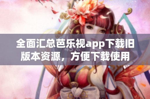 全面汇总芭乐视app下载旧版本资源，方便下载使用