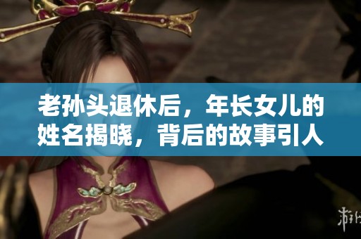 老孙头退休后，年长女儿的姓名揭晓，背后的故事引人关注