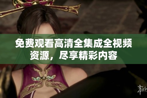 免费观看高清全集成全视频资源，尽享精彩内容