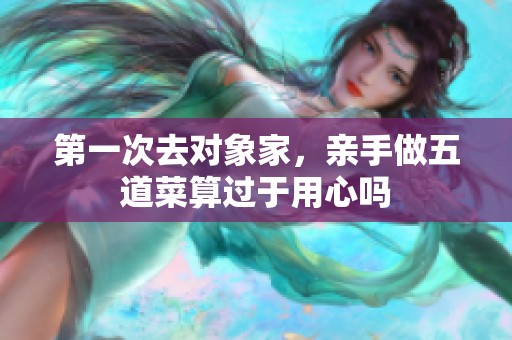 第一次去对象家，亲手做五道菜算过于用心吗