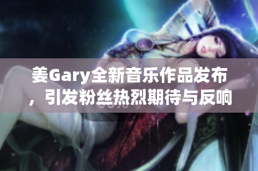 姜Gary全新音乐作品发布，引发粉丝热烈期待与反响