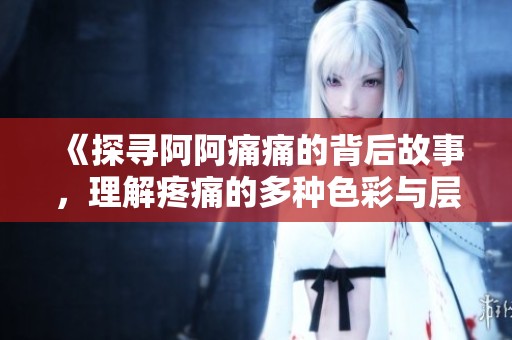 《探寻阿阿痛痛的背后故事，理解疼痛的多种色彩与层次》