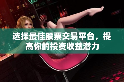 选择最佳股票交易平台，提高你的投资收益潜力