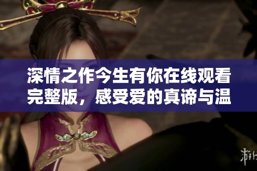 深情之作今生有你在线观看完整版，感受爱的真谛与温暖