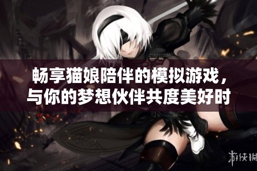 畅享猫娘陪伴的模拟游戏，与你的梦想伙伴共度美好时光