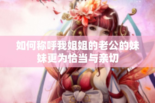如何称呼我姐姐的老公的妹妹更为恰当与亲切