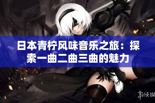 日本青柠风味音乐之旅：探索一曲二曲三曲的魅力