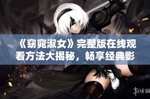 《窈窕淑女》完整版在线观看方法大揭秘，畅享经典影片乐趣