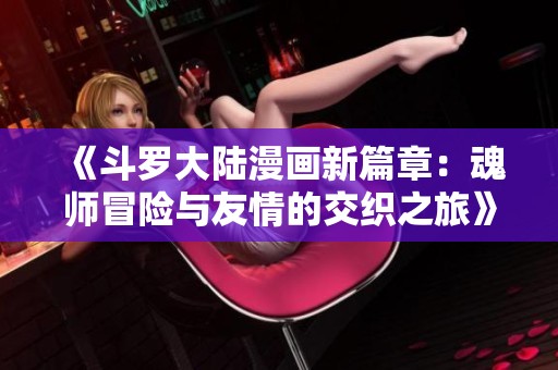 《斗罗大陆漫画新篇章：魂师冒险与友情的交织之旅》