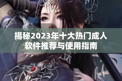 揭秘2023年十大热门成人软件推荐与使用指南