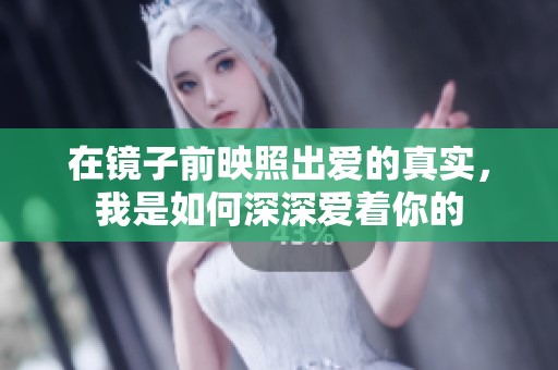 在镜子前映照出爱的真实，我是如何深深爱着你的