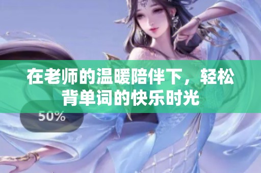 在老师的温暖陪伴下，轻松背单词的快乐时光
