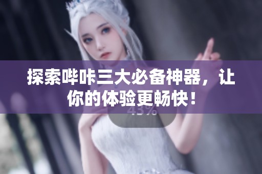 探索哔咔三大必备神器，让你的体验更畅快！