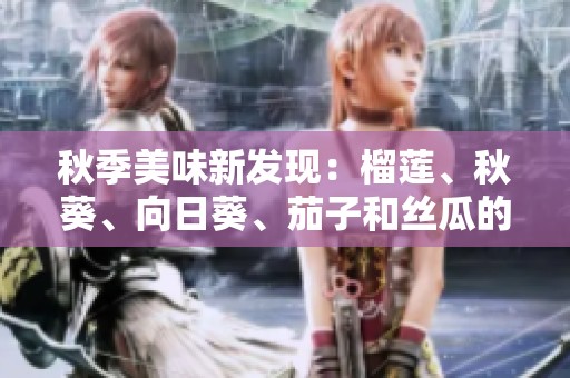 秋季美味新发现：榴莲、秋葵、向日葵、茄子和丝瓜的全攻略