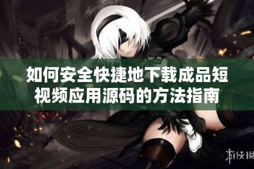 如何安全快捷地下载成品短视频应用源码的方法指南