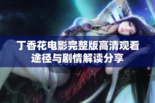 丁香花电影完整版高清观看途径与剧情解读分享
