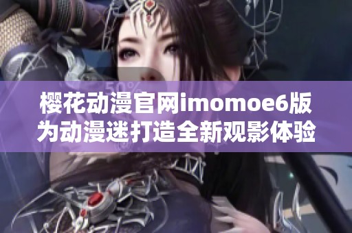 樱花动漫官网imomoe6版为动漫迷打造全新观影体验