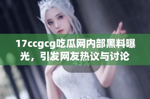 17ccgcg吃瓜网内部黑料曝光，引发网友热议与讨论