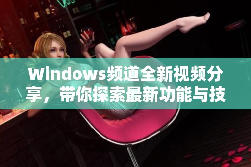 Windows频道全新视频分享，带你探索最新功能与技巧