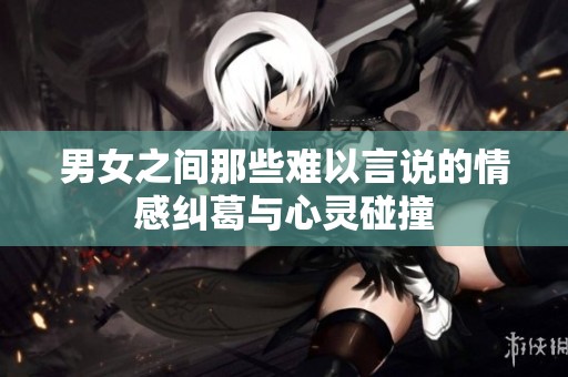 男女之间那些难以言说的情感纠葛与心灵碰撞