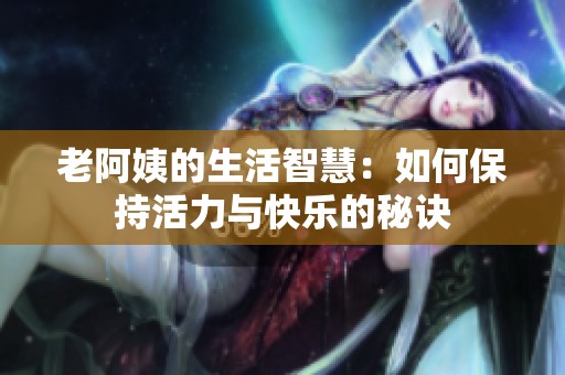老阿姨的生活智慧：如何保持活力与快乐的秘诀