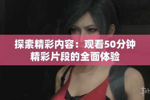 探索精彩内容：观看50分钟精彩片段的全面体验
