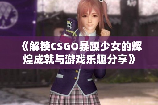 《解锁CSGO暴躁少女的辉煌成就与游戏乐趣分享》