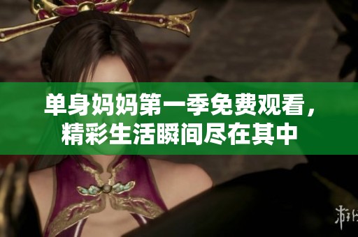 单身妈妈第一季免费观看，精彩生活瞬间尽在其中