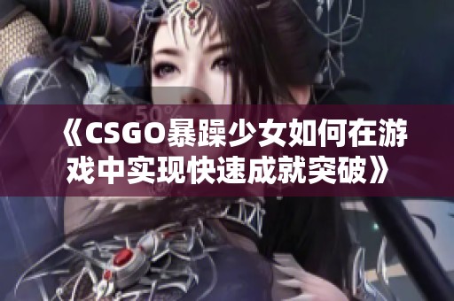 《CSGO暴躁少女如何在游戏中实现快速成就突破》