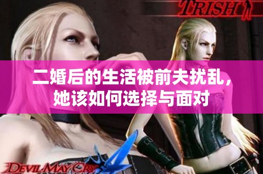 二婚后的生活被前夫扰乱，她该如何选择与面对