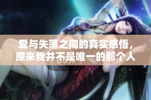 爱与失落之间的真实感悟，原来我并不是唯一的那个人