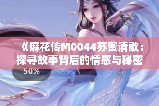 《麻花传M0044苏蜜清歌：探寻故事背后的情感与秘密》