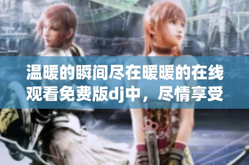 温暖的瞬间尽在暖暖的在线观看免费版dj中，尽情享受吧