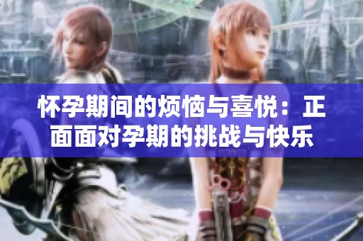 怀孕期间的烦恼与喜悦：正面面对孕期的挑战与快乐