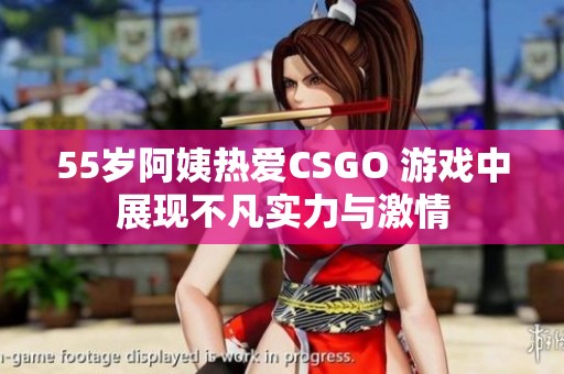 55岁阿姨热爱CSGO 游戏中展现不凡实力与激情