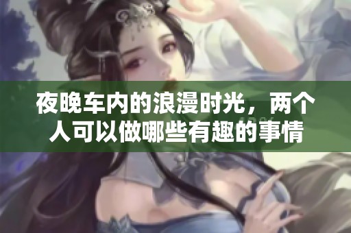 夜晚车内的浪漫时光，两个人可以做哪些有趣的事情