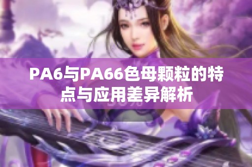 PA6与PA66色母颗粒的特点与应用差异解析