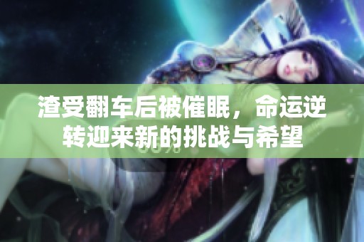 渣受翻车后被催眠，命运逆转迎来新的挑战与希望