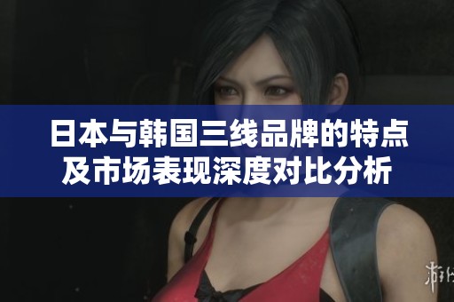 日本与韩国三线品牌的特点及市场表现深度对比分析