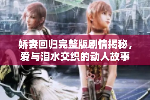 娇妻回归完整版剧情揭秘，爱与泪水交织的动人故事