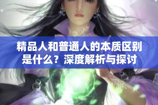 精品人和普通人的本质区别是什么？深度解析与探讨