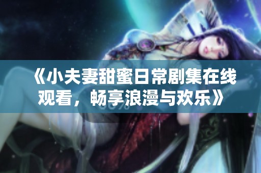 《小夫妻甜蜜日常剧集在线观看，畅享浪漫与欢乐》