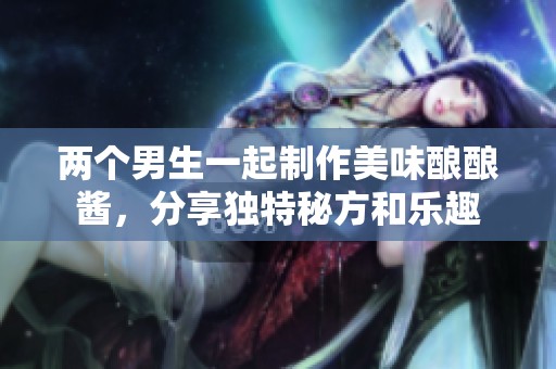 两个男生一起制作美味酿酿酱，分享独特秘方和乐趣