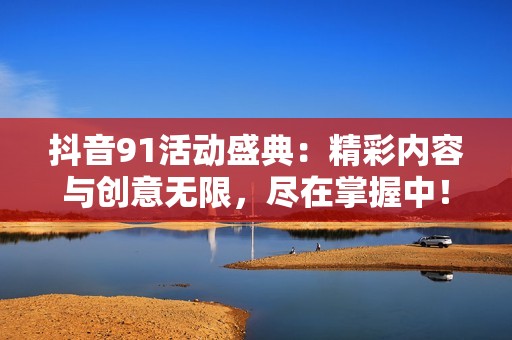 抖音91活动盛典：精彩内容与创意无限，尽在掌握中！