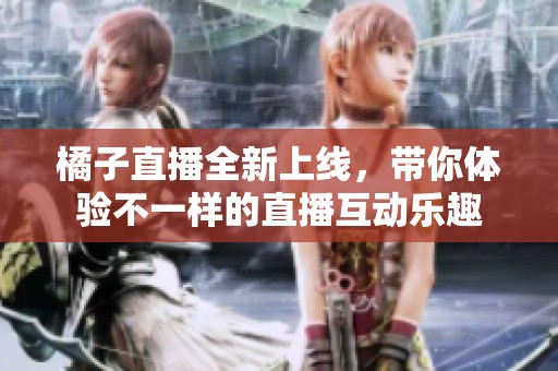 橘子直播全新上线，带你体验不一样的直播互动乐趣