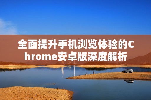 全面提升手机浏览体验的Chrome安卓版深度解析